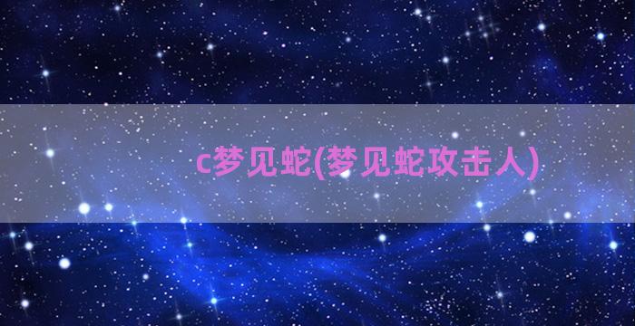 c梦见蛇(梦见蛇攻击人)