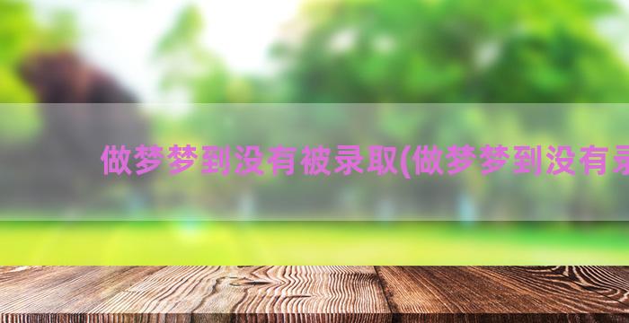 做梦梦到没有被录取(做梦梦到没有录取)