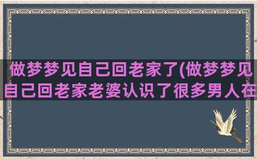 做梦梦见自己回老家了(做梦梦见自己回老家老婆认识了很多男人在家里)