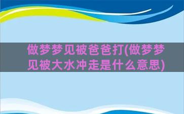 做梦梦见被爸爸打(做梦梦见被大水冲走是什么意思)