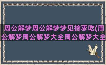 周公解梦周公解梦梦见摘枣吃(周公解梦周公解梦大全周公解梦大全查询周公解梦官网)