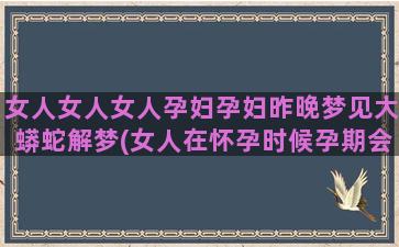 女人女人女人孕妇孕妇昨晚梦见大蟒蛇解梦(女人在怀孕时候孕期会有什么样的表现)