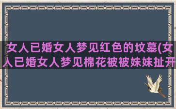 女人已婚女人梦见红色的坟墓(女人已婚女人梦见棉花被被妹妹扯开两半了)