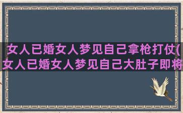 女人已婚女人梦见自己拿枪打仗(女人已婚女人梦见自己大肚子即将临产)