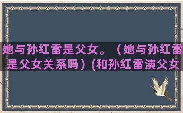 她与孙红雷是父女。（她与孙红雷是父女关系吗）(和孙红雷演父女的女演员)