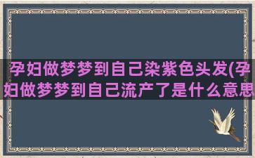 孕妇做梦梦到自己染紫色头发(孕妇做梦梦到自己流产了是什么意思)