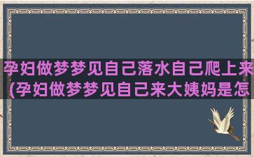 孕妇做梦梦见自己落水自己爬上来(孕妇做梦梦见自己来大姨妈是怎么回事)