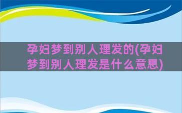 孕妇梦到别人理发的(孕妇梦到别人理发是什么意思)