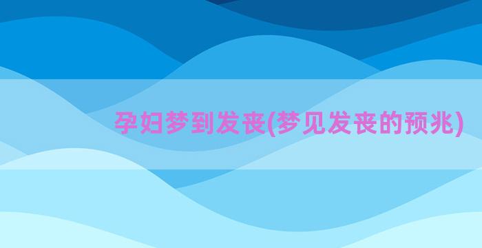 孕妇梦到发丧(梦见发丧的预兆)