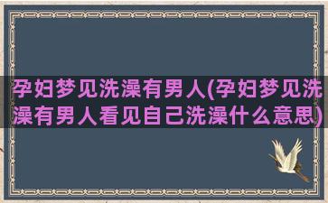 孕妇梦见洗澡有男人(孕妇梦见洗澡有男人看见自己洗澡什么意思)