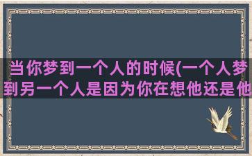 当你梦到一个人的时候(一个人梦到另一个人是因为你在想他还是他在想你)