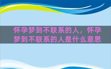 怀孕梦到不联系的人，怀孕梦到不联系的人是什么意思