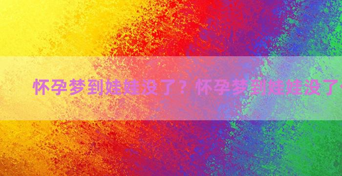 怀孕梦到娃娃没了？怀孕梦到娃娃没了什么意思