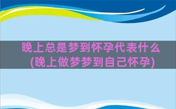 晚上总是梦到怀孕代表什么(晚上做梦梦到自己怀孕)