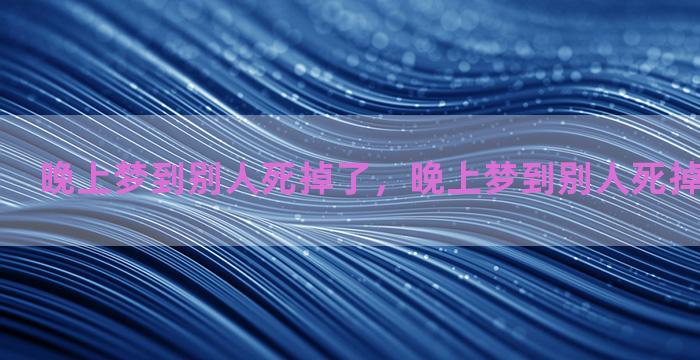 晚上梦到别人死掉了，晚上梦到别人死掉了什么意思