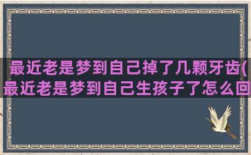 最近老是梦到自己掉了几颗牙齿(最近老是梦到自己生孩子了怎么回事)