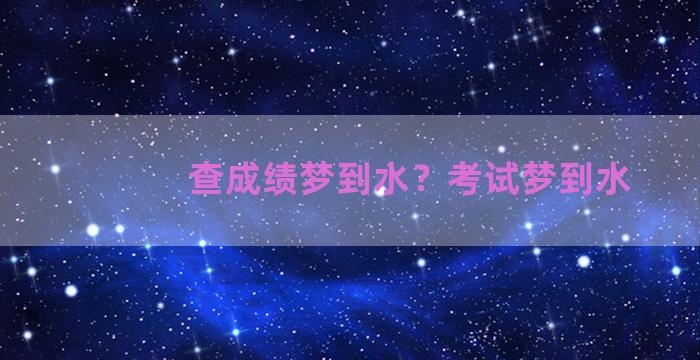 查成绩梦到水？考试梦到水