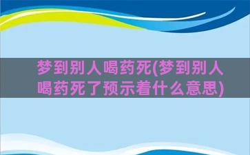 梦到别人喝药死(梦到别人喝药死了预示着什么意思)