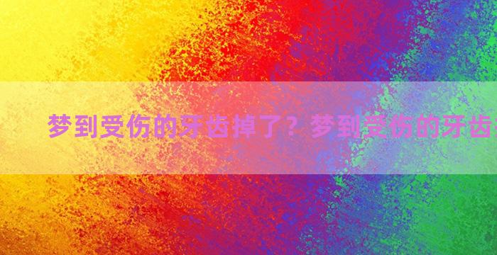 梦到受伤的牙齿掉了？梦到受伤的牙齿掉了一颗