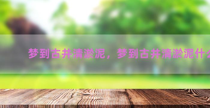 梦到古井清淤泥，梦到古井清淤泥什么意思