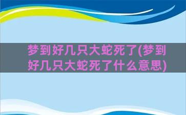 梦到好几只大蛇死了(梦到好几只大蛇死了什么意思)