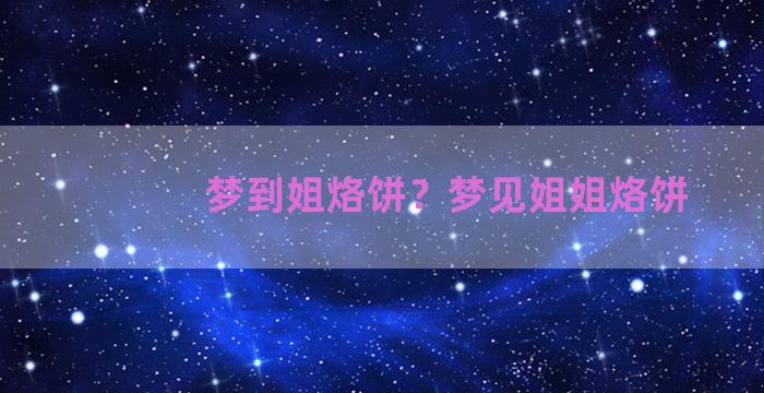 梦到姐烙饼？梦见姐姐烙饼