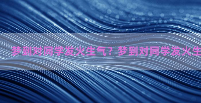 梦到对同学发火生气？梦到对同学发火生气什么预兆