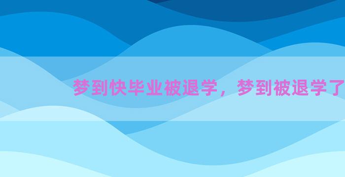 梦到快毕业被退学，梦到被退学了