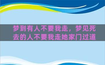 梦到有人不要我走，梦见死去的人不要我走她家门过道