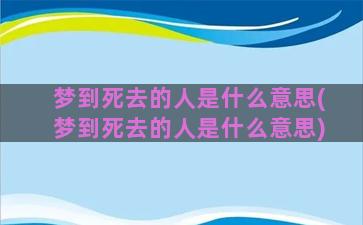 梦到死去的人是什么意思(梦到死去的人是什么意思)