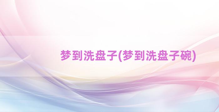 梦到洗盘子(梦到洗盘子碗)