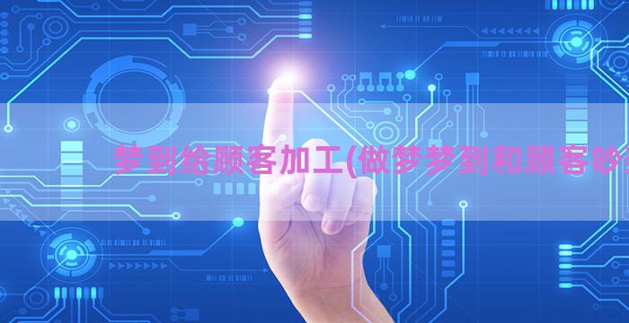 梦到给顾客加工(做梦梦到和顾客吵架)