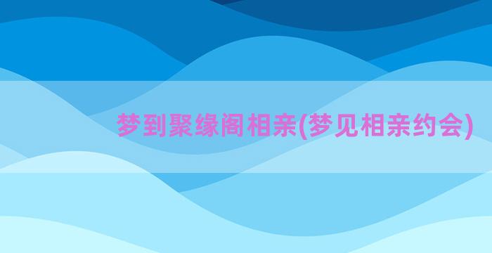 梦到聚缘阁相亲(梦见相亲约会)