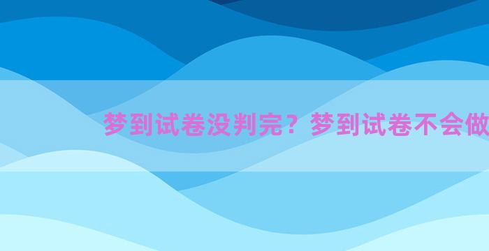 梦到试卷没判完？梦到试卷不会做