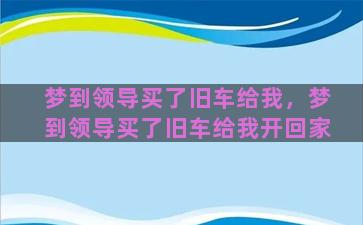 梦到领导买了旧车给我，梦到领导买了旧车给我开回家