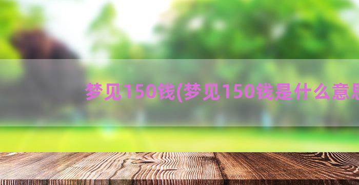 梦见150钱(梦见150钱是什么意思)