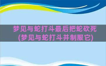 梦见与蛇打斗最后把蛇砍死(梦见与蛇打斗并制服它)