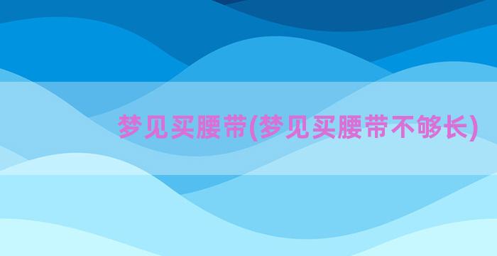 梦见买腰带(梦见买腰带不够长)