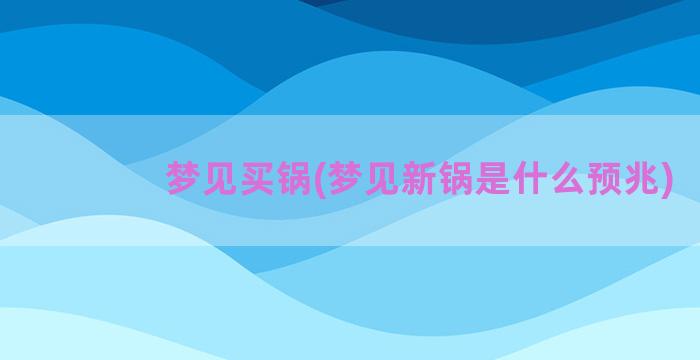 梦见买锅(梦见新锅是什么预兆)