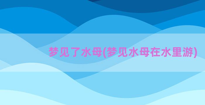 梦见了水母(梦见水母在水里游)