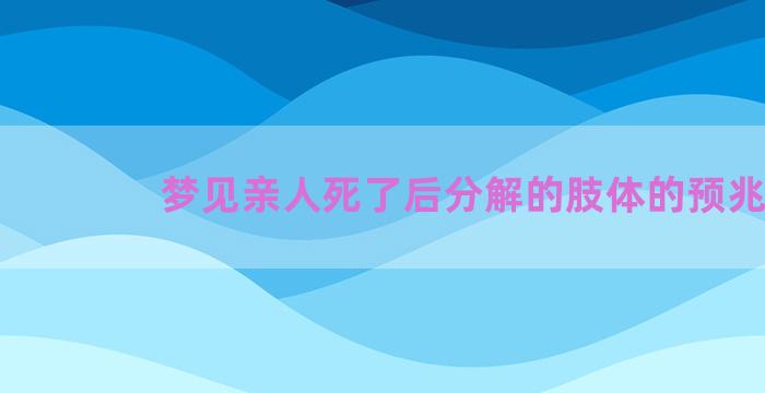 梦见亲人死了后分解的肢体的预兆