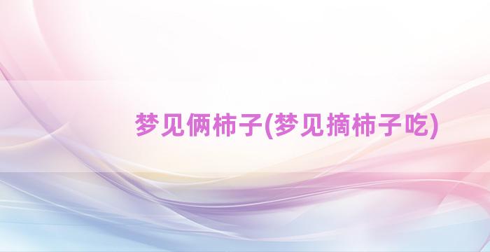 梦见俩柿子(梦见摘柿子吃)