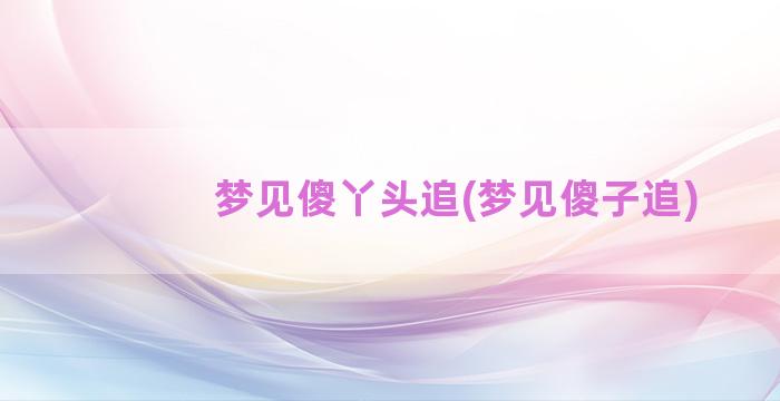 梦见傻丫头追(梦见傻子追)