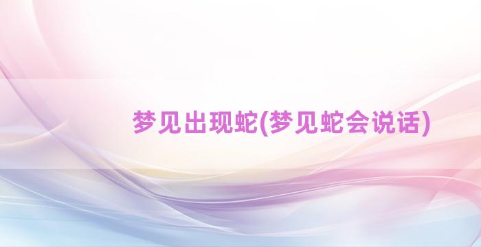 梦见出现蛇(梦见蛇会说话)