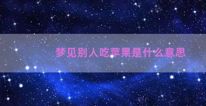 梦见别人吃苹果是什么意思