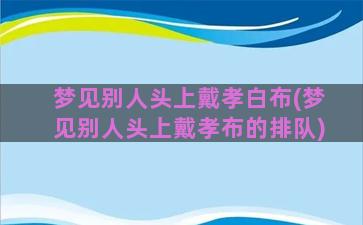 梦见别人头上戴孝白布(梦见别人头上戴孝布的排队)