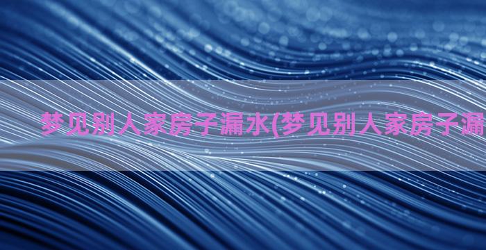 梦见别人家房子漏水(梦见别人家房子漏水好不好)