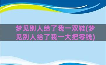 梦见别人给了我一双鞋(梦见别人给了我一大把零钱)