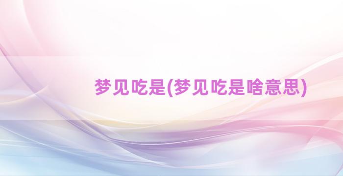 梦见吃是(梦见吃是啥意思)