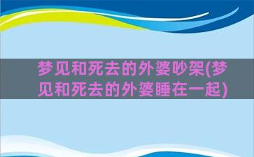 梦见和死去的外婆吵架(梦见和死去的外婆睡在一起)